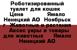 Роботизированный туалет для кошек › Цена ­ 12 000 - Ямало-Ненецкий АО, Ноябрьск г. Животные и растения » Аксесcуары и товары для животных   . Ямало-Ненецкий АО